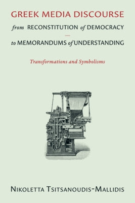 Greek Media Discourse from Reconstitution of Democracy to Memorandums of Understanding: Transformations and Symbolisms by Tsitsanoudis-Mallidis, Nikoletta