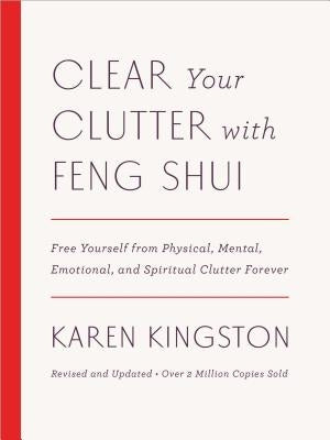 Clear Your Clutter with Feng Shui (Revised and Updated): Free Yourself from Physical, Mental, Emotional, and Spiritual Clutter Forever by Kingston, Karen