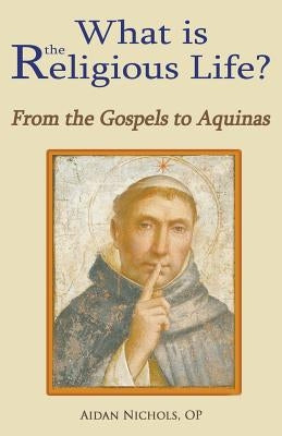 What Is the Religious Life? from the Gospels to Aquinas by Nichols, Op Aidan