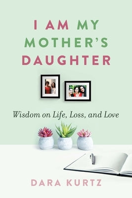 I Am My Mother's Daughter: Wisdom on Life, Loss, and Love by Kurtz, Dara