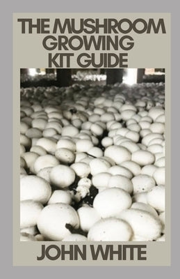 The Mushroom Growing Kit Guide by White, John