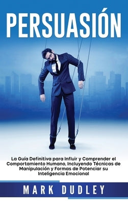 Persuasión: La guía definitiva para influir y comprender el comportamiento humano, incluyendo técnicas de manipulación y formas de by Dudley, Mark