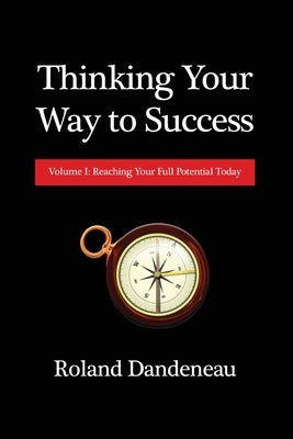 Thinking Your Way to Success: Volume I: Reaching Your Full Potential Today by Dandeneau, Roland