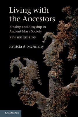 Living with the Ancestors: Kinship and Kingship in Ancient Maya Society by McAnany, Patricia A.