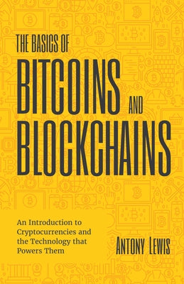 The Basics of Bitcoins and Blockchains: An Introduction to Cryptocurrencies and the Technology That Powers Them (Cryptography, Derivatives Investments by Lewis, Antony