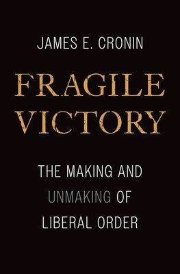 Fragile Victory: The Making and Unmaking of Liberal Order by Cronin, James E.