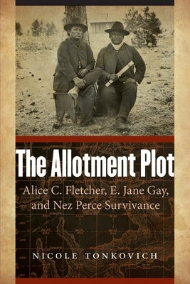 The Allotment Plot: Alice C. Fletcher, E. Jane Gay, and Nez Perce Survivance by Tonkovich, Nicole