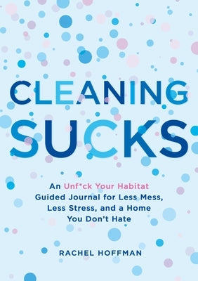 Cleaning Sucks: An Unf*ck Your Habitat Guided Journal for Less Mess, Less Stress, and a Home You Don't Hate by Hoffman, Rachel