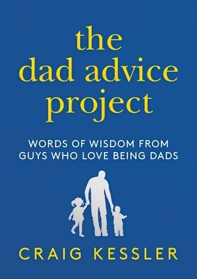 The Dad Advice Project: Words of Wisdom from Guys Who Love Being Dads by Kessler, Craig