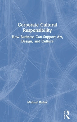 Corporate Cultural Responsibility: How Business Can Support Art, Design, and Culture by Bzdak, Michael