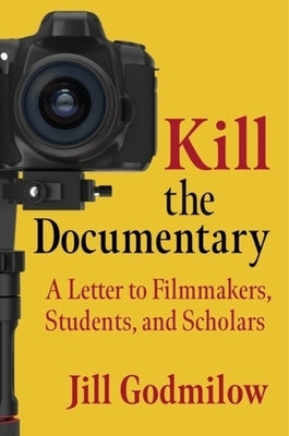 Kill the Documentary: A Letter to Filmmakers, Students, and Scholars by Godmilow, Jill