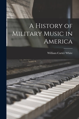 A History of Military Music in America by White, William Carter 1881-1964