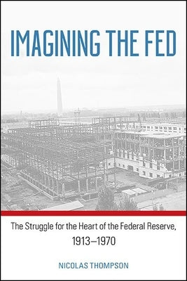 Imagining the Fed: The Struggle for the Heart of the Federal Reserve, 1913-1970 by Thompson, Nicolas