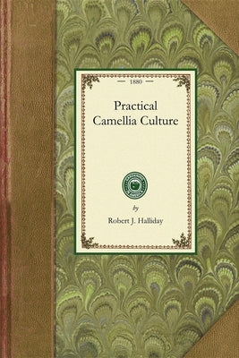 Practical Camellia Culture: A Treatise on the Propagation and Culture of the Camellia Japonica by Halliday, Robert