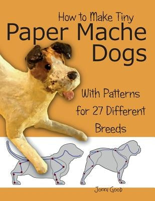 How to Make Tiny Paper Mache Dogs: With Patterns for 27 Different Breeds by Good, Jonni