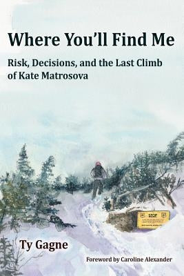 Where You'll Find Me: Risk, Decisions, and the Last Climb of Kate Matrosova by Gagne, Ty