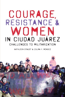 Courage, Resistance, and Women in Ciudad Juárez: Challenges to Militarization by Staudt, Kathleen