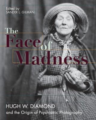 Face of Madness: Hugh W. Diamond and the Origin of Psychiatric Photography by Gilman, Sander L.
