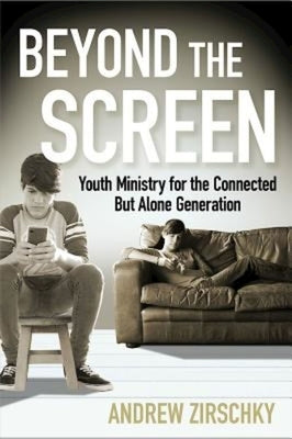 Beyond the Screen: Youth Ministry for the Connected But Alone Generation by Zirschky, Andrew