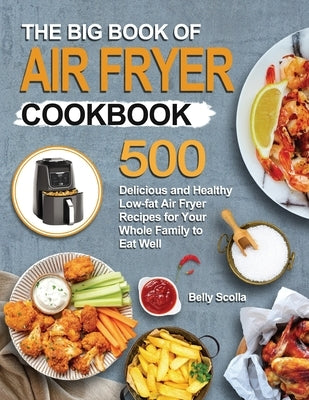 The Big Book of Air Fryer Cookbook: 500 Delicious and Healthy Low-fat Air Fryer Recipes for Your Whole Family to Eat Well by Scolla, Belly