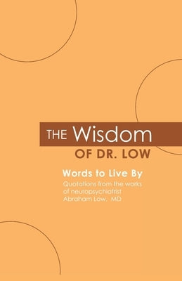 The Wisdom of Dr. Low: Words to Live By: Quotations from the works of neuropsychiatrist Abraham Low, MD by Low M. D., Abraham a.