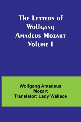 The Letters of Wolfgang Amadeus Mozart Volume I by Amadeus Mozart Translator Lady Walla