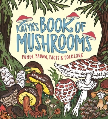 Katya's Book of Mushrooms: Fungi, Fauna, Facts & Folklore by Arnold, Katya