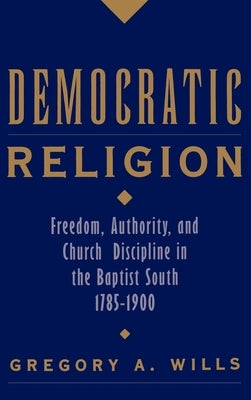 Democratic Religion: Freedom, Authority, and Church Discipline in the Baptist South, 1785-1900 by Wills, Gregory A.