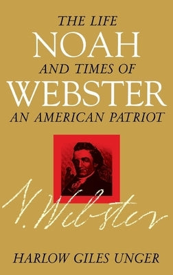 Noah Webster: The Life and Times of an American Patriot by Unger, Harlow Giles