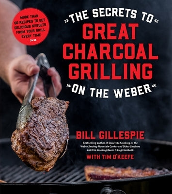 The Secrets to Great Charcoal Grilling on the Weber: More Than 60 Recipes to Get Delicious Results from Your Grill Every Time by Gillespie, Bill