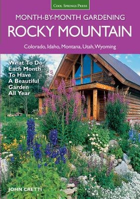 Rocky Mountain Month-By-Month Gardening: What to Do Each Month to Have a Beautiful Garden All Year - Colorado, Idaho, Montana, Utah, Wyoming by Cretti, John