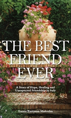 The Best Friend Ever: Hope, Healing and Unexpected Friendship in Italy by Malcolm, Laura Eastman