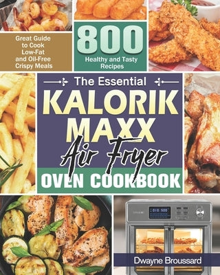 The Essential Kalorik Maxx Air Fryer Oven Cookbook: Great Guide to Cook Low-Fat and Oil-Free Crispy Meals with 800 Healthy and Tasty Recipes by Broussard, Dwayne