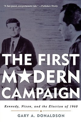 The First Modern Campaign: Kennedy, Nixon, and the Election of 1960 by Donaldson, Gary A.