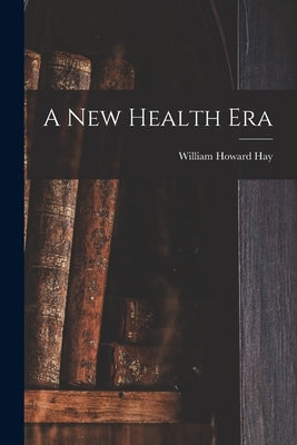 A New Health Era by Hay, William Howard 1866-1940 N. 841