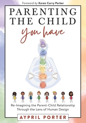 Parenting the Child You Have: Re-Imagining The Parent-Child Relationship Through The Lens of Human Design by Porter, Aypril