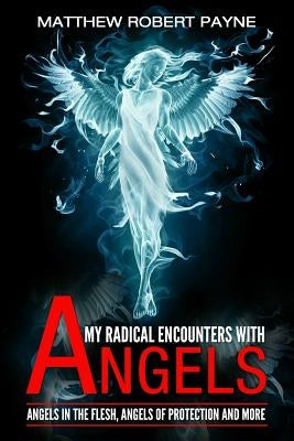 My Radical Encounters with Angels: Angels in the Flesh, Angels of Protection and More by Payne, Matthew Robert