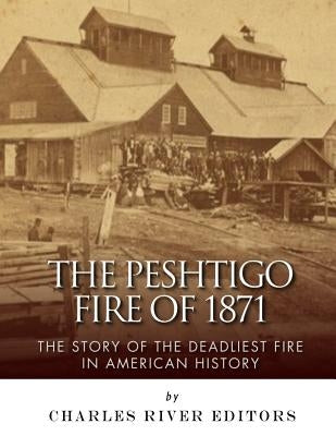 The Peshtigo Fire of 1871: The Story of the Deadliest Fire in American History by Charles River Editors