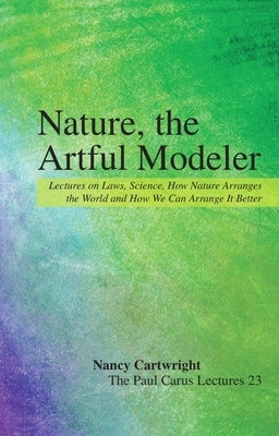 Nature, the Artful Modeler: Lectures on Laws, Science, How Nature Arranges the World and How We Can Arrange It Better by Cartwright, Nancy
