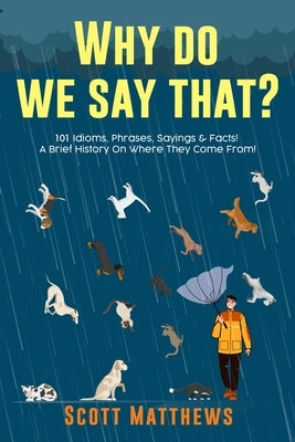 Why Do We Say That? 101 Idioms, Phrases, Sayings & Facts! A Brief History On Where They Come From! by Matthews, Scott