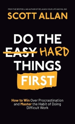 Do the Hard Things First: How to Win Over Procrastination and Master the Habit of Doing Difficult Work by Allan, Scott