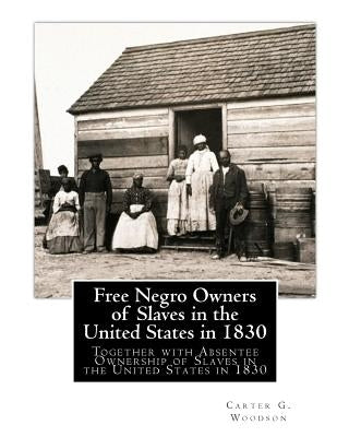 Free Negro Owners of Slaves in the United States in 1830: Together with Absentee Ownership of Slaves in the United States in 1830 by Woodson, Carter G.