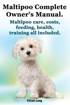 Maltipoo Complete Owner's Manual. Maltipoos Facts and Information. Maltipoo Care, Costs, Feeding, Health, Training All Included. by Lang, Elliott