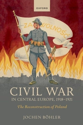 Civil War in Central Europe, 1918-1921: The Reconstruction of Poland by B&#246;hler, Jochen