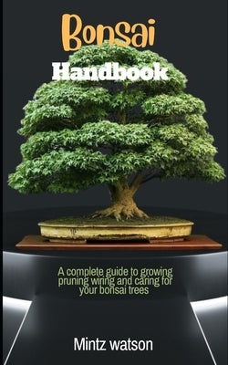 Bonsai Handbook: A Complete Guide To Growing, Pruning, Wiring And Caring For Your Bonsai Trees by Watson, Mintz