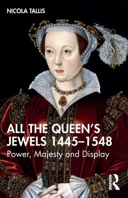 All the Queen's Jewels, 1445-1548: Power, Majesty and Display by Tallis, Nicola
