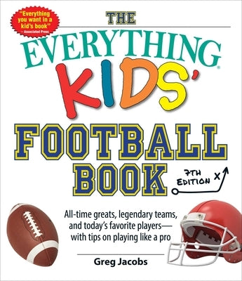 The Everything Kids' Football Book, 7th Edition: All-Time Greats, Legendary Teams, and Today's Favorite Players--With Tips on Playing Like a Pro by Jacobs, Greg