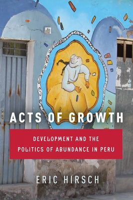 Acts of Growth: Development and the Politics of Abundance in Peru by Hirsch, Eric