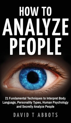 How To Analyze People: 21 Fundamental Techniques to Interpret Body Language, Personality Types, Human Psychology and Secretly Analyze People by Abbots, David T.