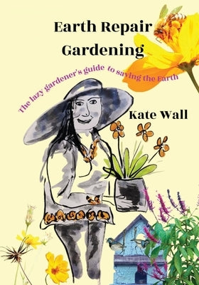 Earth Repair Gardening; The Lazy Gardener's Guide to Saving the Earth by Wall, Kate L.